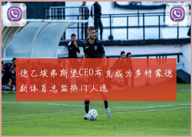 德乙埃弗斯堡CEO布克成为多特蒙德新体育总监热门人选