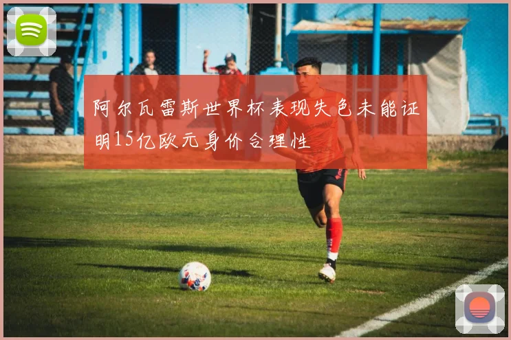 阿尔瓦雷斯世界杯表现失色未能证明15亿欧元身价合理性