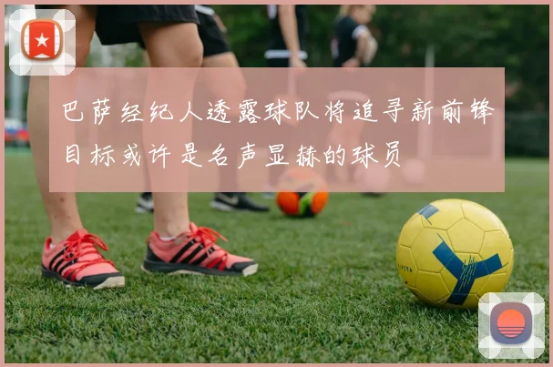巴萨经纪人透露球队将追寻新前锋目标或许是名声显赫的球员