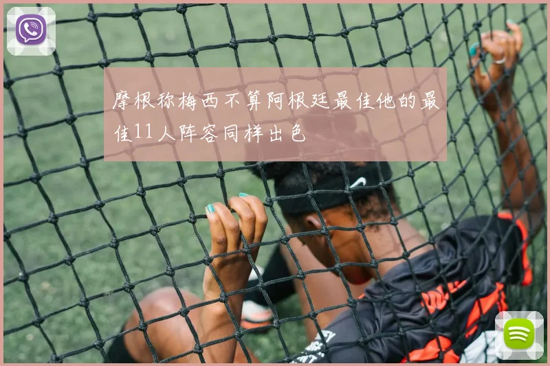 摩根称梅西不算阿根廷最佳他的最佳11人阵容同样出色