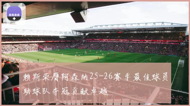 赖斯荣膺阿森纳25-26赛季最佳球员助球队夺冠贡献卓越
