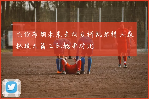 杰伦布朗未来去向分析凯尔特人森林狼火箭三队概率对比