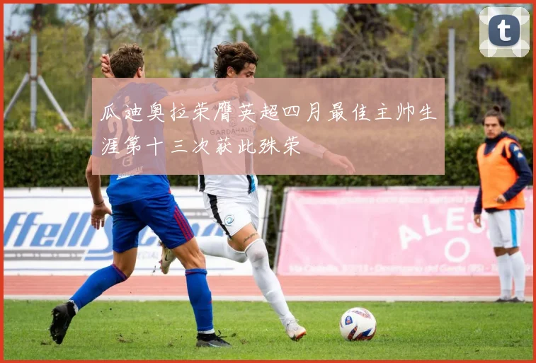 瓜迪奥拉荣膺英超四月最佳主帅生涯第十三次获此殊荣