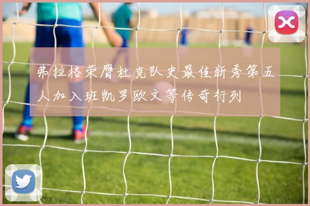 弗拉格荣膺杜克队史最佳新秀第五人加入班凯罗欧文等传奇行列