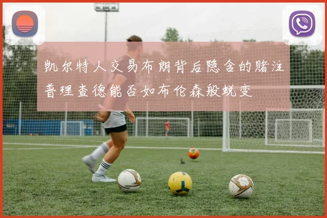 凯尔特人交易布朗背后隐含的赌注普理查德能否如布伦森般蜕变