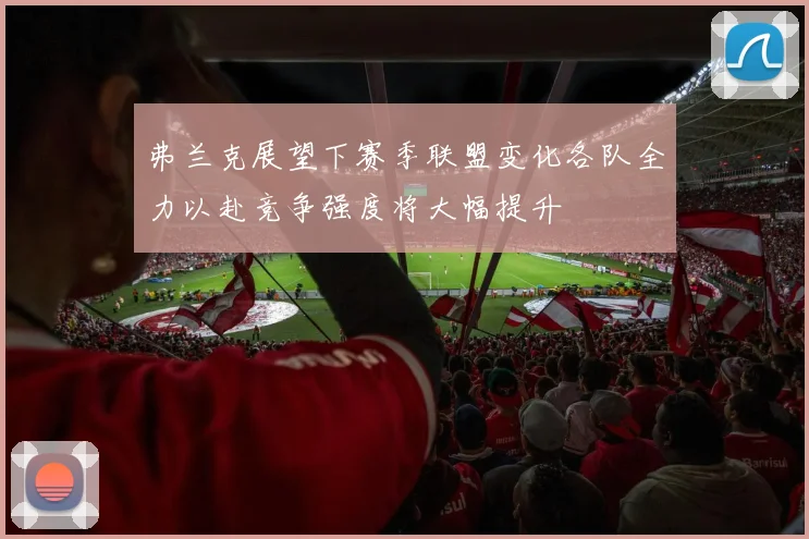 弗兰克展望下赛季联盟变化各队全力以赴竞争强度将大幅提升