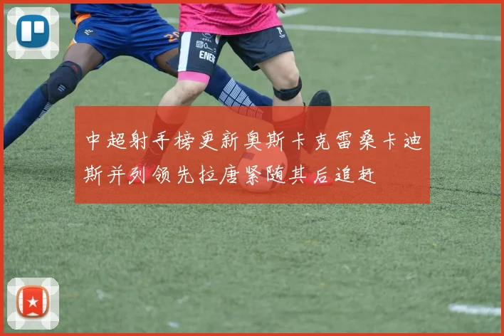 中超射手榜更新奥斯卡克雷桑卡迪斯并列领先拉唐紧随其后追赶
