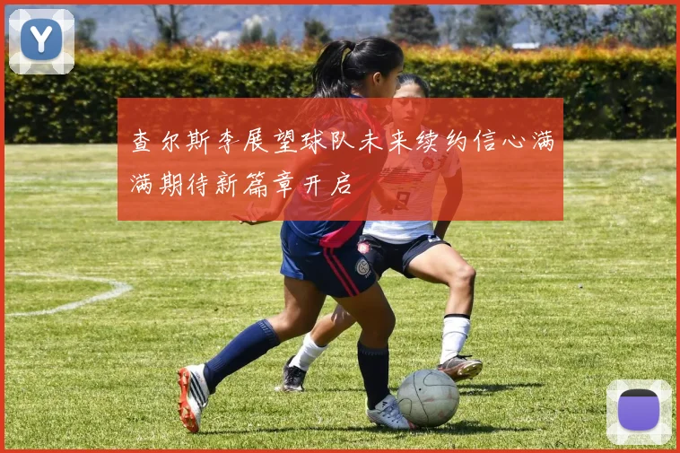 查尔斯李展望球队未来续约信心满满期待新篇章开启