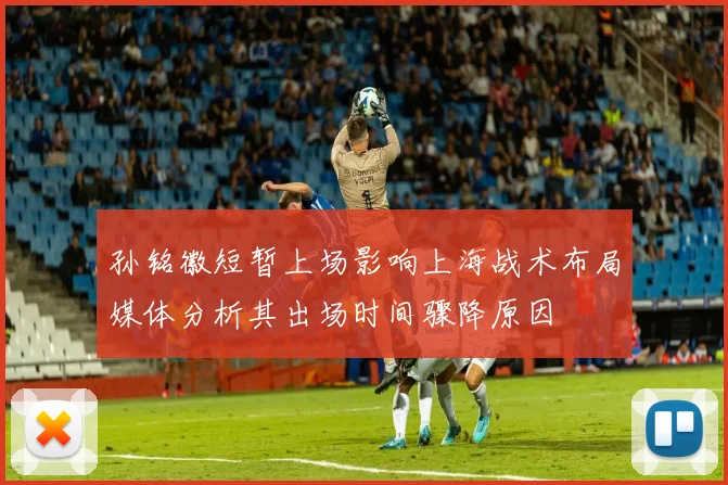 孙铭徽短暂上场影响上海战术布局媒体分析其出场时间骤降原因