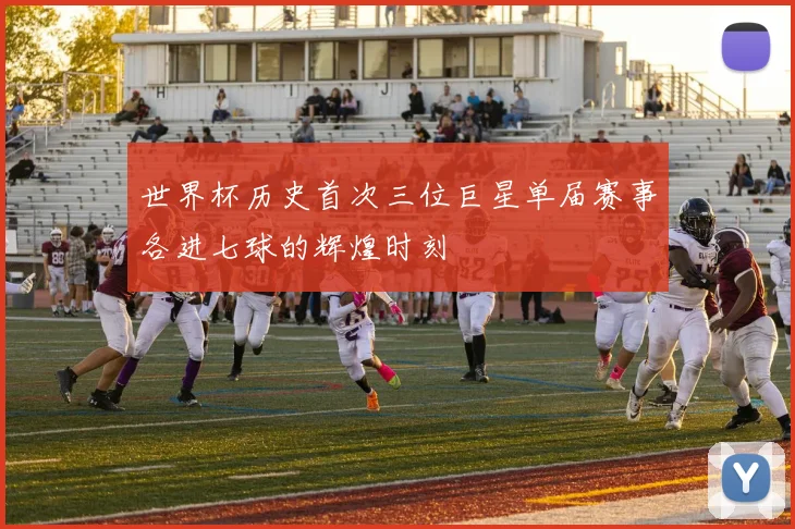 世界杯历史首次三位巨星单届赛事各进七球的辉煌时刻