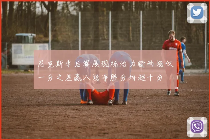 尼克斯季后赛展现统治力输两场仅一分之差赢八场净胜分均超十分