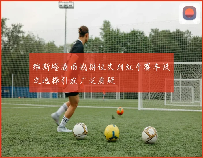 维斯塔潘雨战排位失利红牛赛车设定选择引发广泛质疑
