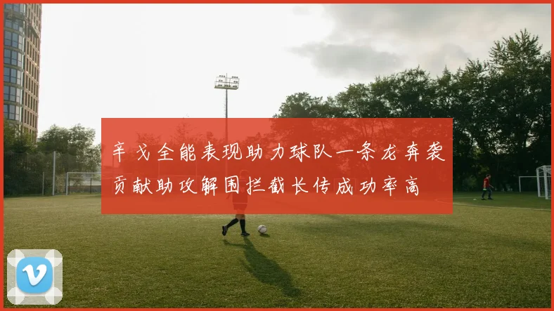辛戈全能表现助力球队一条龙奔袭贡献助攻解围拦截长传成功率高