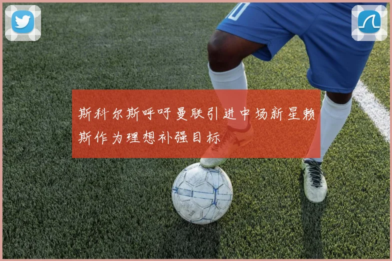 斯科尔斯呼吁曼联引进中场新星赖斯作为理想补强目标