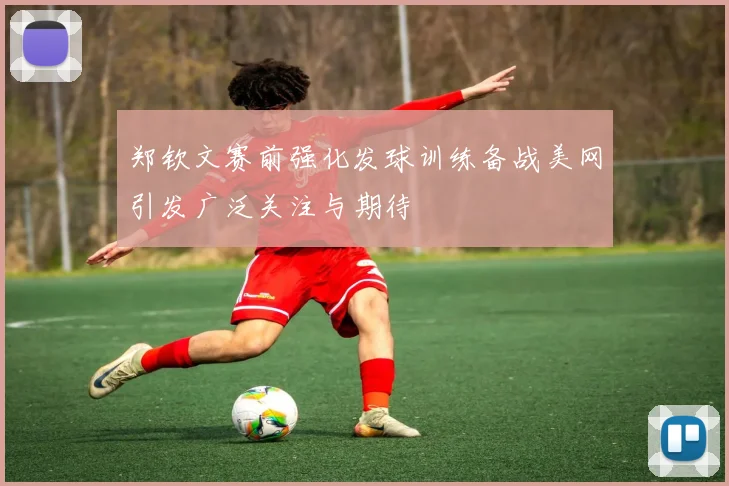 郑钦文赛前强化发球训练备战美网引发广泛关注与期待