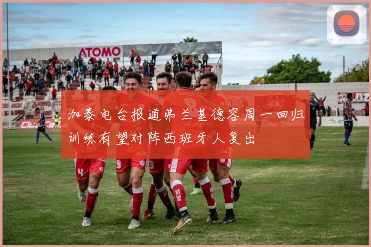 加泰电台报道弗兰基德容周一回归训练有望对阵西班牙人复出