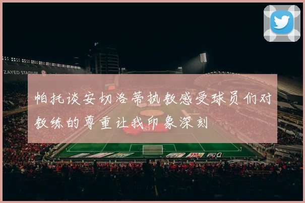 帕托谈安切洛蒂执教感受球员们对教练的尊重让我印象深刻