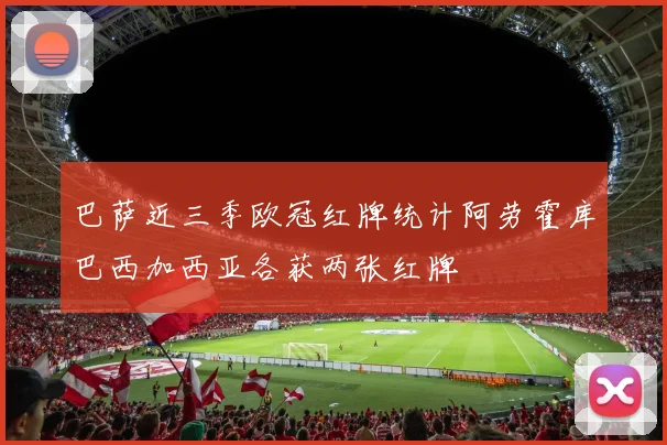 巴萨近三季欧冠红牌统计阿劳霍库巴西加西亚各获两张红牌