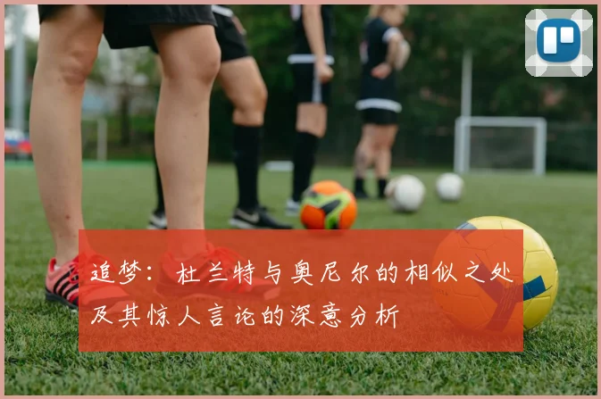 追梦：杜兰特与奥尼尔的相似之处及其惊人言论的深意分析