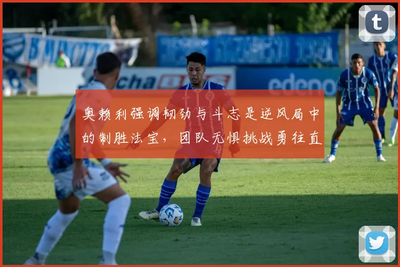 奥赖利强调韧劲与斗志是逆风局中的制胜法宝,团队无惧挑战勇往直前