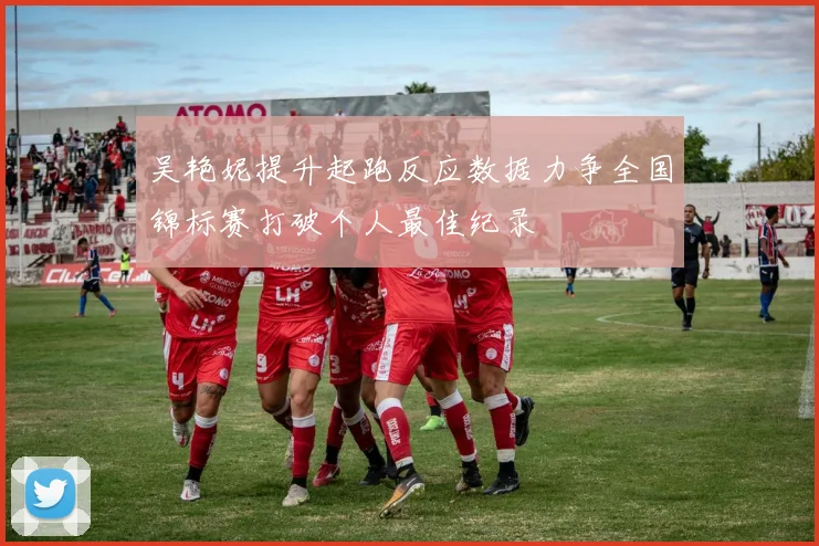吴艳妮提升起跑反应数据力争全国锦标赛打破个人最佳纪录