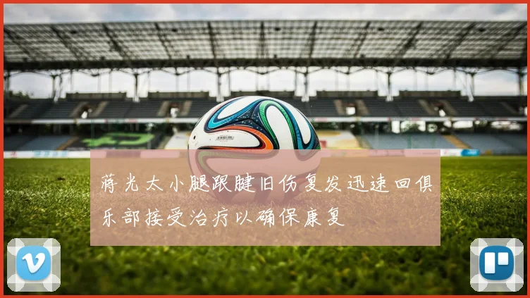 蒋光太小腿跟腱旧伤复发迅速回俱乐部接受治疗以确保康复