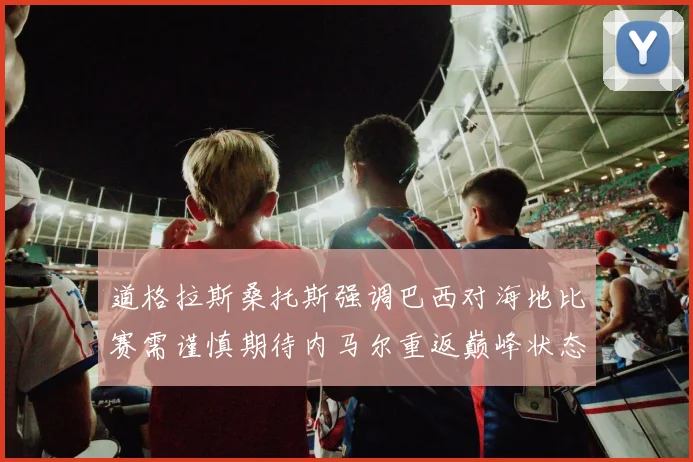 道格拉斯桑托斯强调巴西对海地比赛需谨慎期待内马尔重返巅峰状态