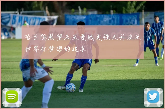 哈兰德展望未来曼城更强大并谈及世界杯梦想的追求