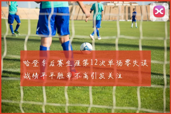 哈登季后赛生涯第12次单场零失误战绩平平胜率不高引发关注