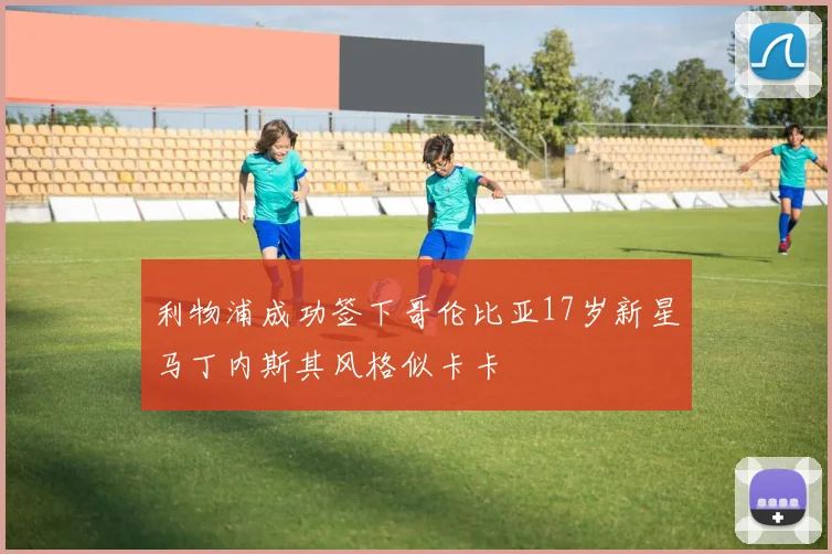 利物浦成功签下哥伦比亚17岁新星马丁内斯其风格似卡卡