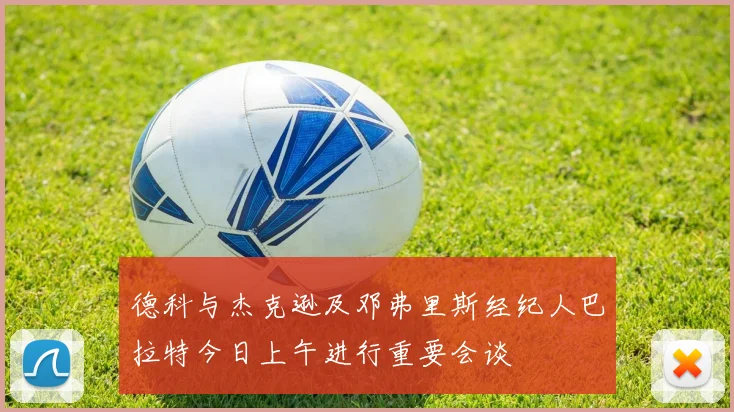 德科与杰克逊及邓弗里斯经纪人巴拉特今日上午进行重要会谈