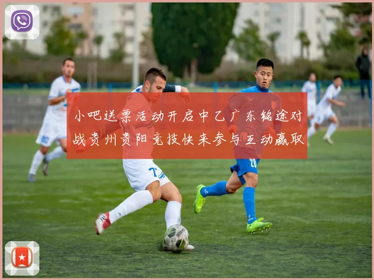 小吧送票活动开启中乙广东铭途对战贵州贵阳竞技快来参与互动赢取球票