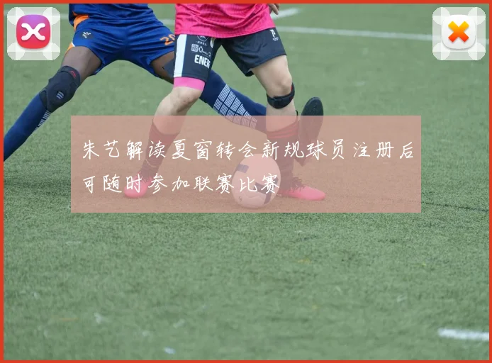 朱艺解读夏窗转会新规球员注册后可随时参加联赛比赛