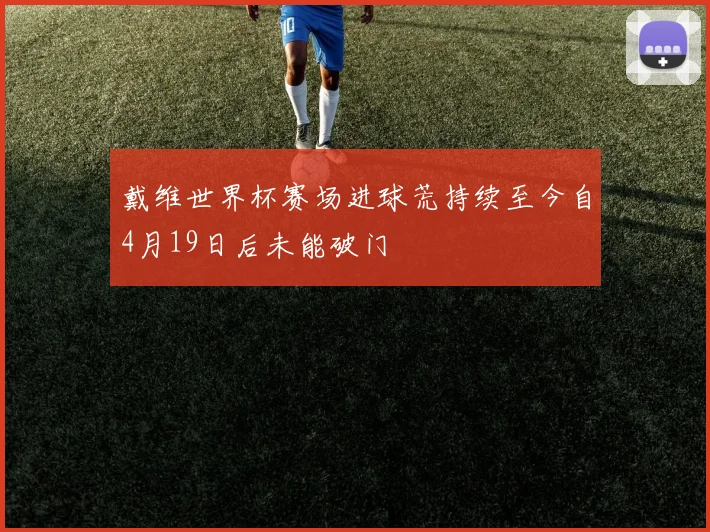 戴维世界杯赛场进球荒持续至今自4月19日后未能破门