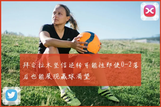 拜合拉木坚信逆转可能性即使0-2落后也能展现赢球渴望
