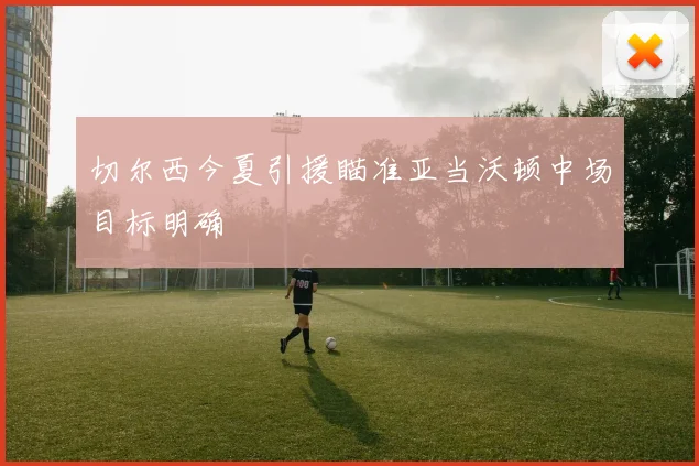 切尔西今夏引援瞄准亚当沃顿中场目标明确