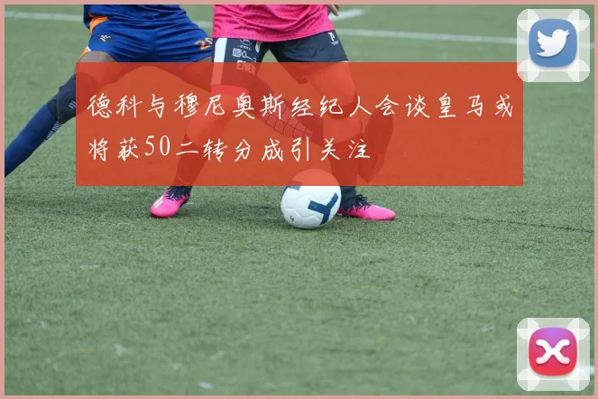 德科与穆尼奥斯经纪人会谈皇马或将获50二转分成引关注