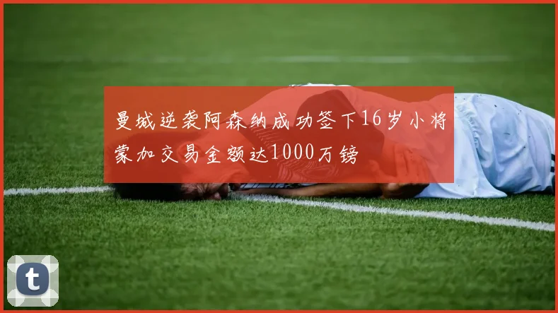 曼城逆袭阿森纳成功签下16岁小将蒙加交易金额达1000万镑