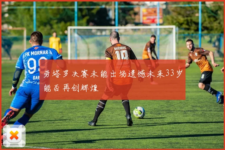 劳塔罗决赛未能出场遗憾未来33岁能否再创辉煌